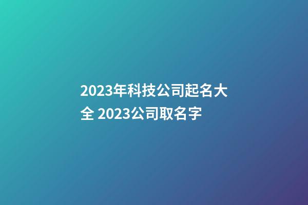 2023年科技公司起名大全 2023公司取名字-第1張-公司起名-玄機派